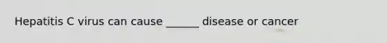 Hepatitis C virus can cause ______ disease or cancer