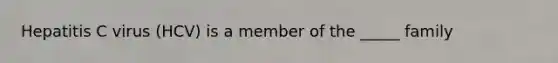 Hepatitis C virus (HCV) is a member of the _____ family