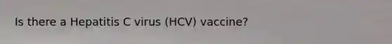 Is there a Hepatitis C virus (HCV) vaccine?