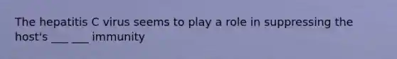 The hepatitis C virus seems to play a role in suppressing the host's ___ ___ immunity