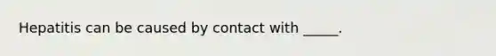 Hepatitis can be caused by contact with _____.