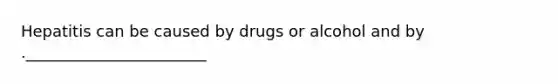 Hepatitis can be caused by drugs or alcohol and by ._______________________