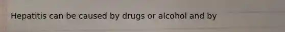 Hepatitis can be caused by drugs or alcohol and by