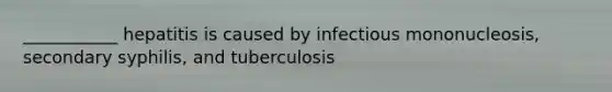 ___________ hepatitis is caused by infectious mononucleosis, secondary syphilis, and tuberculosis