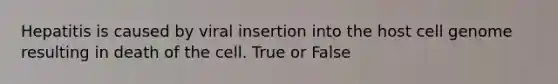 Hepatitis is caused by viral insertion into the host cell genome resulting in death of the cell. True or False