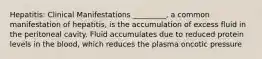 Hepatitis: Clinical Manifestations _________, a common manifestation of hepatitis, is the accumulation of excess fluid in the peritoneal cavity. Fluid accumulates due to reduced protein levels in the blood, which reduces the plasma oncotic pressure