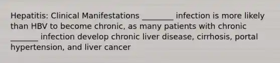 Hepatitis: Clinical Manifestations ________ infection is more likely than HBV to become chronic, as many patients with chronic _______ infection develop chronic liver disease, cirrhosis, portal hypertension, and liver cancer