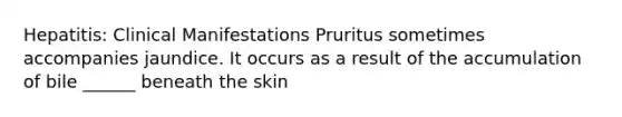 Hepatitis: Clinical Manifestations Pruritus sometimes accompanies jaundice. It occurs as a result of the accumulation of bile ______ beneath the skin