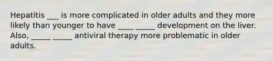 Hepatitis ___ is more complicated in older adults and they more likely than younger to have ____ _____ development on the liver. Also, _____ _____ antiviral therapy more problematic in older adults.