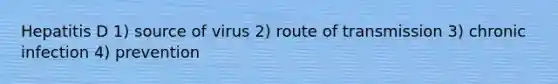 Hepatitis D 1) source of virus 2) route of transmission 3) chronic infection 4) prevention