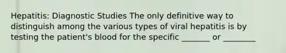 Hepatitis: Diagnostic Studies The only definitive way to distinguish among the various types of viral hepatitis is by testing the patient's blood for the specific _______ or ________