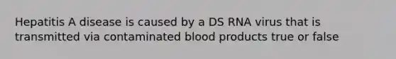 Hepatitis A disease is caused by a DS RNA virus that is transmitted via contaminated blood products true or false