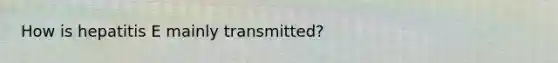 How is hepatitis E mainly transmitted?