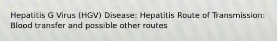 Hepatitis G Virus (HGV) Disease: Hepatitis Route of Transmission: Blood transfer and possible other routes