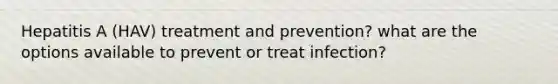 Hepatitis A (HAV) treatment and prevention? what are the options available to prevent or treat infection?