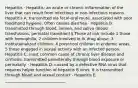 Hepatitis · Hepatitis: an acute or chronic inflammation of the liver that can result from infectious or non-infectious reasons. · Hepatitis A: transmitted via fecal-oral route, associated with poor food/hand hygiene. Often causes diarrhea · Hepatitis B: transmitted through blood, semen, and saliva (blood transfusions, perinatal transition) § Those at risk include 1 those with hemophilia, 2 children involved in IV drug abuse, 3 institutionalized children, 4 preschool children in endemic areas, 5 those engaged in sexual activity with an infected person. · Hepatitis C: most common cause of chronic liver disease and cirrhosis; transmitted parenterally through blood exposure or perinatally. · Hepatitis D: caused by a defective RNA virus that requires helper function of hepatitis B virus. It is transmitted through blood and sexual contact · Hepatitis E: _______________________________