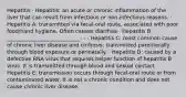 Hepatitis · Hepatitis: an acute or chronic inflammation of the liver that can result from infectious or non-infectious reasons. · Hepatitis A: transmitted via fecal-oral route, associated with poor food/hand hygiene. Often causes diarrhea · Hepatitis B: ____________________________- - · Hepatitis C: most common cause of chronic liver disease and cirrhosis; transmitted parenterally through blood exposure or perinatally. · Hepatitis D: caused by a defective RNA virus that requires helper function of hepatitis B virus. It is transmitted through blood and sexual contact · Hepatitis E: transmission occurs through fecal-oral route or from contaminated water. It is not a chronic condition and does not cause chronic liver disease.