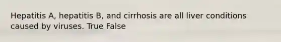 Hepatitis A, hepatitis B, and cirrhosis are all liver conditions caused by viruses. True False