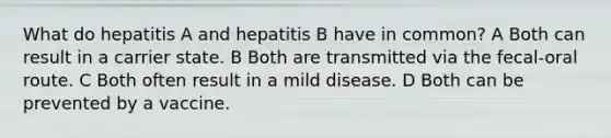 What do hepatitis A and hepatitis B have in common? A Both can result in a carrier state. B Both are transmitted via the fecal-oral route. C Both often result in a mild disease. D Both can be prevented by a vaccine.