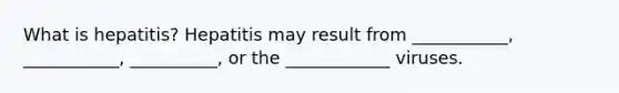 What is hepatitis? Hepatitis may result from ___________, ___________, __________, or the ____________ viruses.
