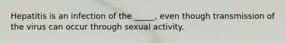 Hepatitis is an infection of the _____, even though transmission of the virus can occur through sexual activity.