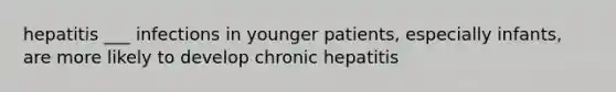 hepatitis ___ infections in younger patients, especially infants, are more likely to develop chronic hepatitis