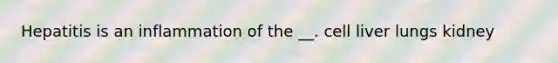 Hepatitis is an inflammation of the __. cell liver lungs kidney