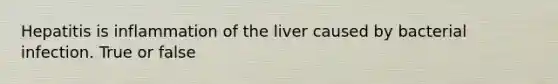 Hepatitis is inflammation of the liver caused by bacterial infection. True or false