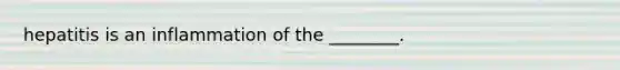 hepatitis is an inflammation of the ________.