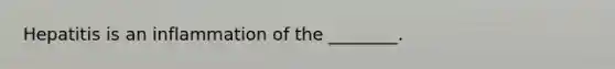 Hepatitis is an inflammation of the ________.