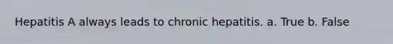 Hepatitis A always leads to chronic hepatitis. a. True b. False