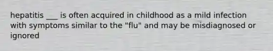 hepatitis ___ is often acquired in childhood as a mild infection with symptoms similar to the "flu" and may be misdiagnosed or ignored