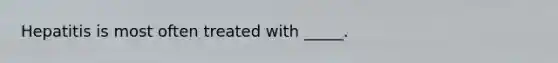 Hepatitis is most often treated with _____.