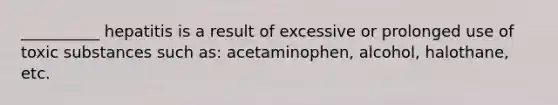 __________ hepatitis is a result of excessive or prolonged use of toxic substances such as: acetaminophen, alcohol, halothane, etc.