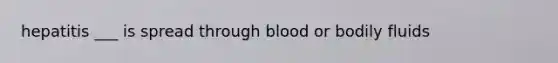 hepatitis ___ is spread through blood or bodily fluids