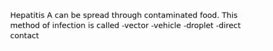 Hepatitis A can be spread through contaminated food. This method of infection is called -vector -vehicle -droplet -direct contact