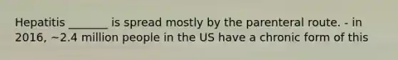 Hepatitis _______ is spread mostly by the parenteral route. - in 2016, ~2.4 million people in the US have a chronic form of this