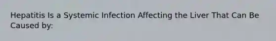 Hepatitis Is a Systemic Infection Affecting the Liver That Can Be Caused by: