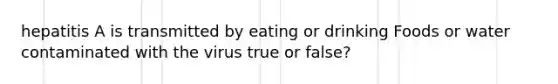 hepatitis A is transmitted by eating or drinking Foods or water contaminated with the virus true or false?