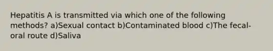 Hepatitis A is transmitted via which one of the following methods? a)Sexual contact b)Contaminated blood c)The fecal-oral route d)Saliva