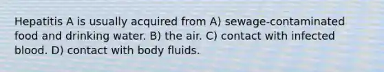 Hepatitis A is usually acquired from A) sewage-contaminated food and drinking water. B) the air. C) contact with infected blood. D) contact with body fluids.