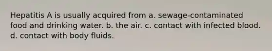 Hepatitis A is usually acquired from a. sewage-contaminated food and drinking water. b. the air. c. contact with infected blood. d. contact with body fluids.