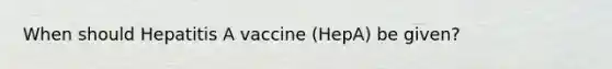 When should Hepatitis A vaccine (HepA) be given?