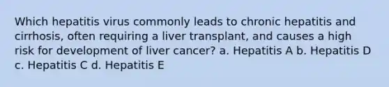 Which hepatitis virus commonly leads to chronic hepatitis and cirrhosis, often requiring a liver transplant, and causes a high risk for development of liver cancer? a. Hepatitis A b. Hepatitis D c. Hepatitis C d. Hepatitis E