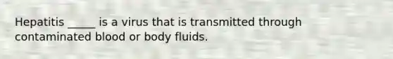 Hepatitis _____ is a virus that is transmitted through contaminated blood or body fluids.