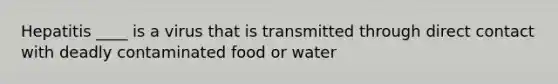 Hepatitis ____ is a virus that is transmitted through direct contact with deadly contaminated food or water