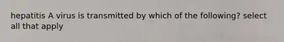 hepatitis A virus is transmitted by which of the following? select all that apply