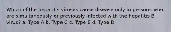 Which of the hepatitis viruses cause disease only in persons who are simultaneously or previously infected with the hepatitis B virus? a. Type A b. Type C c. Type E d. Type D