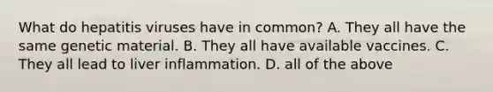 What do hepatitis viruses have in common? A. They all have the same genetic material. B. They all have available vaccines. C. They all lead to liver inflammation. D. all of the above