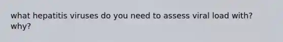 what hepatitis viruses do you need to assess viral load with? why?